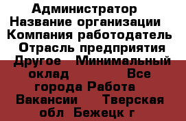 Администратор › Название организации ­ Компания-работодатель › Отрасль предприятия ­ Другое › Минимальный оклад ­ 16 000 - Все города Работа » Вакансии   . Тверская обл.,Бежецк г.